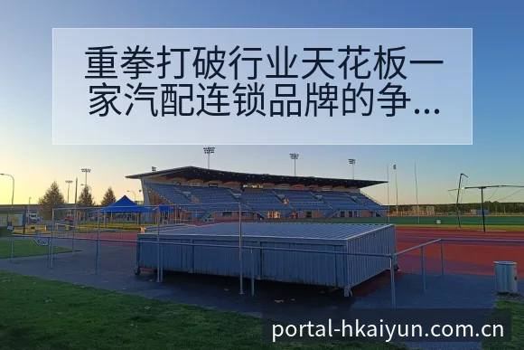 重拳打破行业天花板一家汽配连锁品牌的争议焦点与舆论观察风 - 开云体育网址